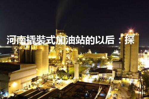 河南撬裝式加油站的以后：探索化工廠拆除領(lǐng)域的新技術(shù)和挑戰(zhàn)！
